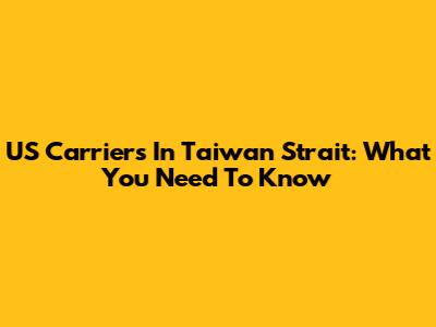 US Carriers In Taiwan Strait: What You Need To Know