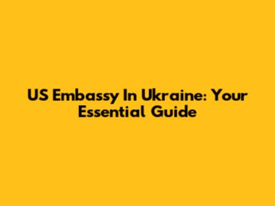 US Embassy In Ukraine: Your Essential Guide