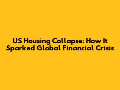 US Housing Collapse: How It Sparked Global Financial Crisis