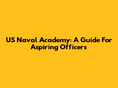 US Naval Academy: A Guide For Aspiring Officers