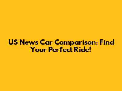 US News Car Comparison: Find Your Perfect Ride!