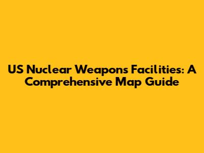 US Nuclear Weapons Facilities: A Comprehensive Map Guide