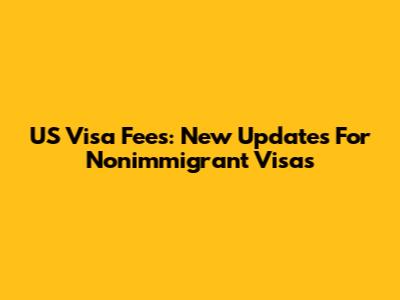 US Visa Fees: New Updates For Nonimmigrant Visas