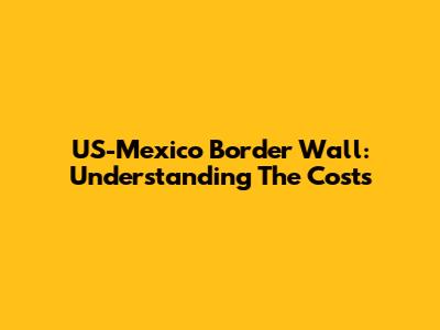 US-Mexico Border Wall: Understanding The Costs
