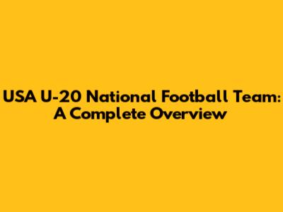 USA U-20 National Football Team: A Complete Overview