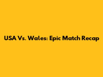 USA Vs. Wales: Epic Match Recap