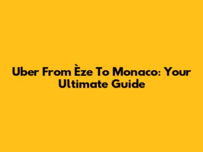 Uber From Èze To Monaco: Your Ultimate Guide