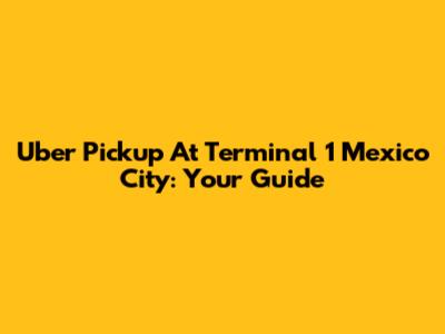 Uber Pickup At Terminal 1 Mexico City: Your Guide