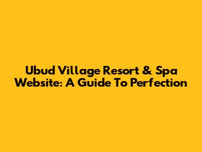 Ubud Village Resort & Spa Website: A Guide To Perfection
