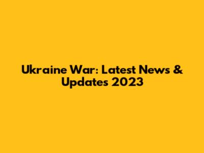 Ukraine War: Latest News & Updates 2023