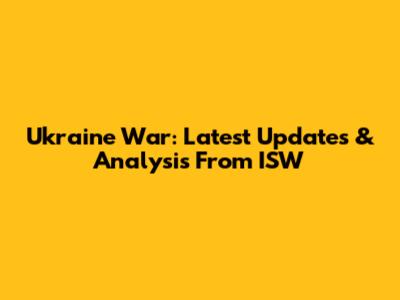 Ukraine War: Latest Updates & Analysis From ISW