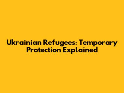 Ukrainian Refugees: Temporary Protection Explained