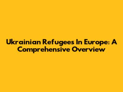 Ukrainian Refugees In Europe: A Comprehensive Overview