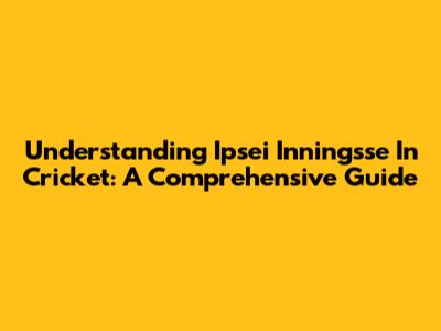 Understanding 'Ipsei Inningsse' In Cricket: A Comprehensive Guide