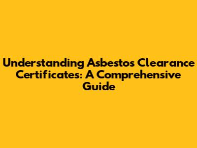 Understanding Asbestos Clearance Certificates: A Comprehensive Guide