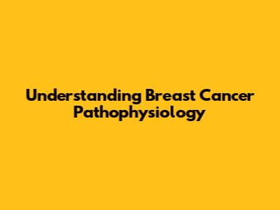 Understanding Breast Cancer Pathophysiology