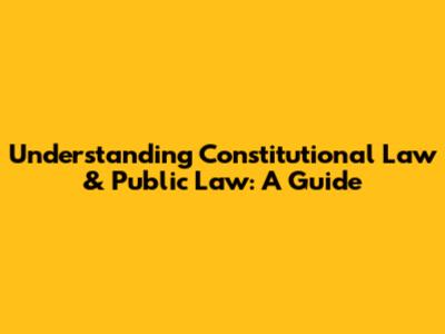 Understanding Constitutional Law & Public Law: A Guide