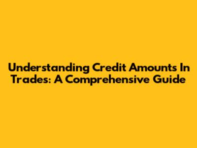 Understanding Credit Amounts In Trades: A Comprehensive Guide