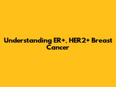 Understanding ER+, HER2+ Breast Cancer