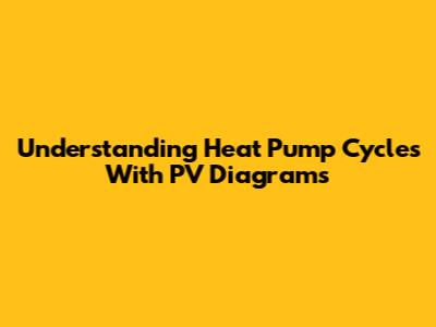 Understanding Heat Pump Cycles With PV Diagrams