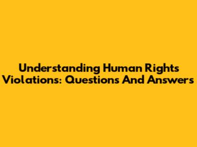 Understanding Human Rights Violations: Questions And Answers