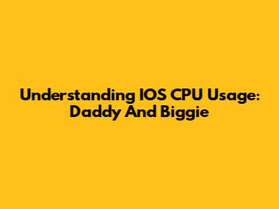 Understanding IOS CPU Usage: Daddy And Biggie