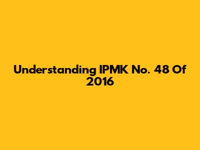 Understanding IPMK No. 48 Of 2016