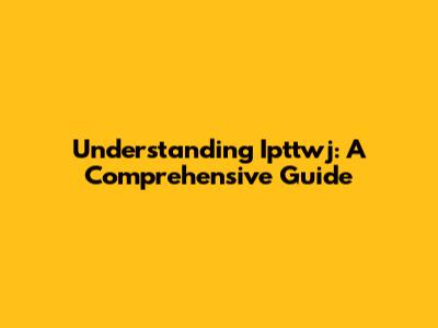 Understanding Ipttwj: A Comprehensive Guide