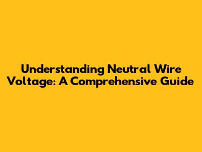 Understanding Neutral Wire Voltage: A Comprehensive Guide