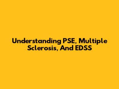 Understanding PSE, Multiple Sclerosis, And EDSS