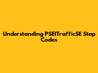 Understanding PSEITrafficSE Stop Codes