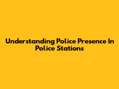 Understanding Police Presence In Police Stations