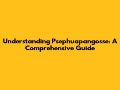 Understanding Psephuapangosse: A Comprehensive Guide