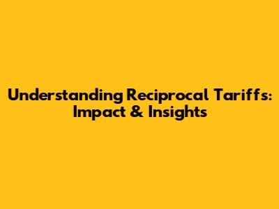 Understanding Reciprocal Tariffs: Impact & Insights