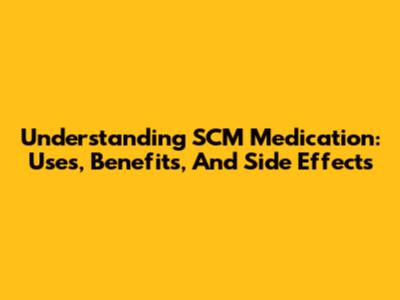 Understanding SCM Medication: Uses, Benefits, And Side Effects