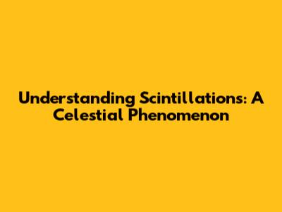 Understanding Scintillations: A Celestial Phenomenon