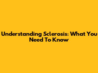 Understanding Sclerosis: What You Need To Know