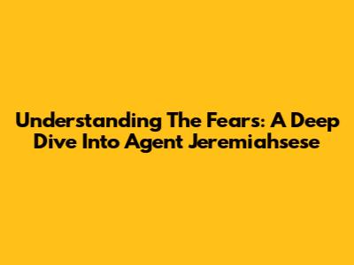 Understanding The Fears: A Deep Dive Into Agent Jeremiahsese