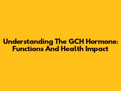 Understanding The GCH Hormone: Functions And Health Impact