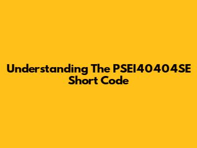 Understanding The PSEI40404SE Short Code