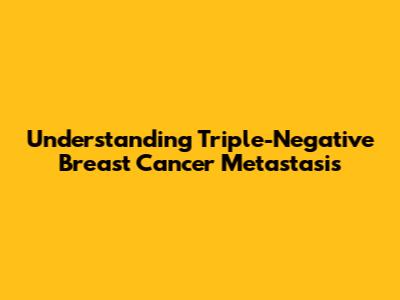 Understanding Triple-Negative Breast Cancer Metastasis
