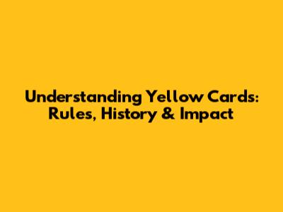 Understanding Yellow Cards: Rules, History & Impact