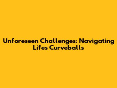 Unforeseen Challenges: Navigating Life's Curveballs