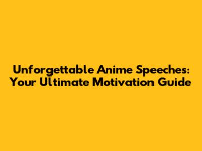 Unforgettable Anime Speeches: Your Ultimate Motivation Guide