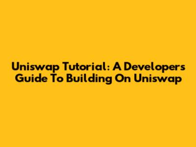 Uniswap Tutorial: A Developer's Guide To Building On Uniswap