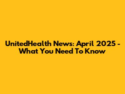 UnitedHealth News: April 2025 - What You Need To Know
