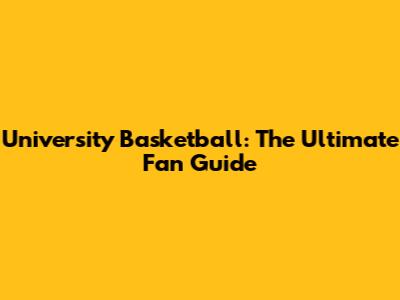 University Basketball: The Ultimate Fan Guide