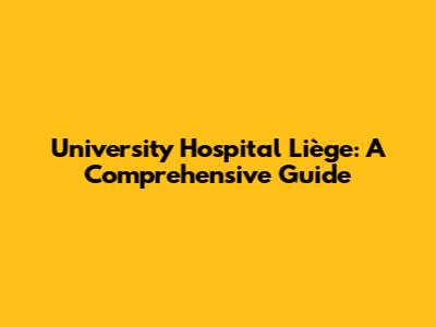 University Hospital Liège: A Comprehensive Guide