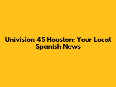 Univision 45 Houston: Your Local Spanish News