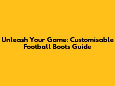 Unleash Your Game: Customisable Football Boots Guide